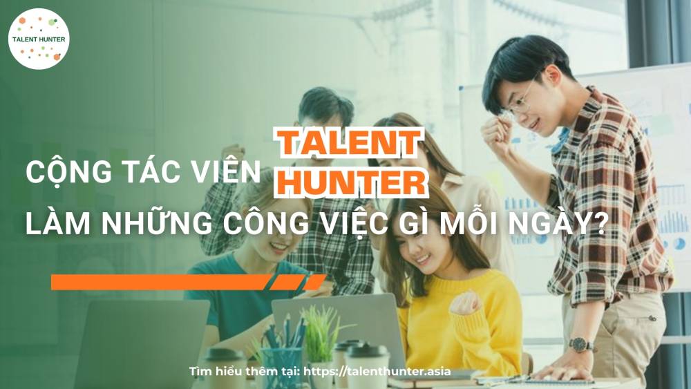 Cộng tác viên Talent Hunter làm những công việc gì mỗi ngày?